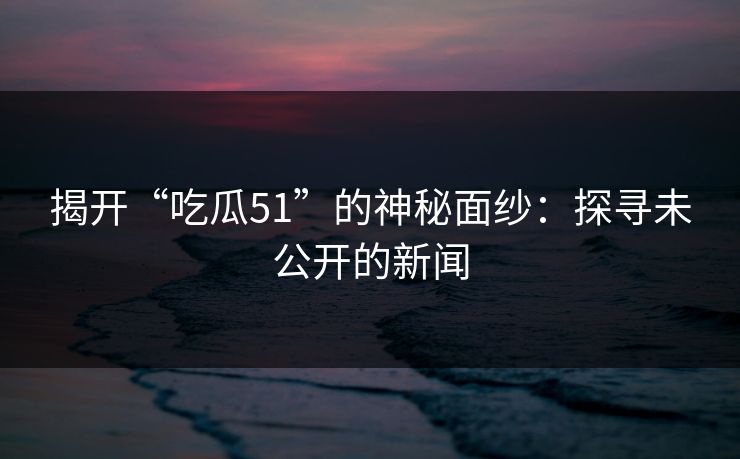 揭开“吃瓜51”的神秘面纱:探寻未公开的新闻 揭开“吃瓜51”的神秘面纱:探寻未公开的新闻
