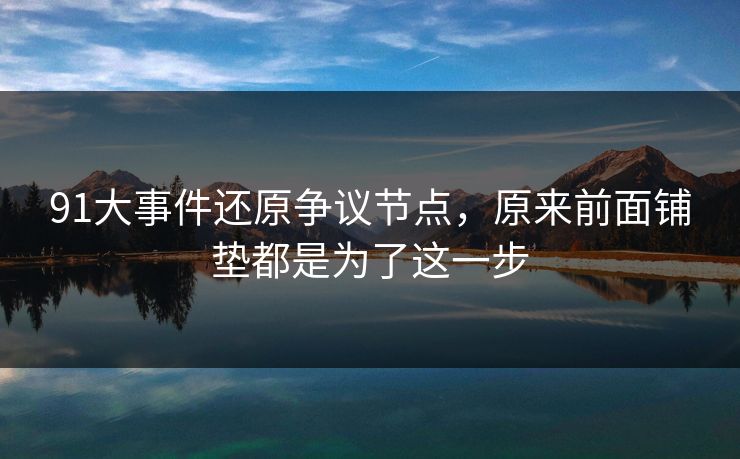 91大事件还原争议节点，原来前面铺垫都是为了这一步