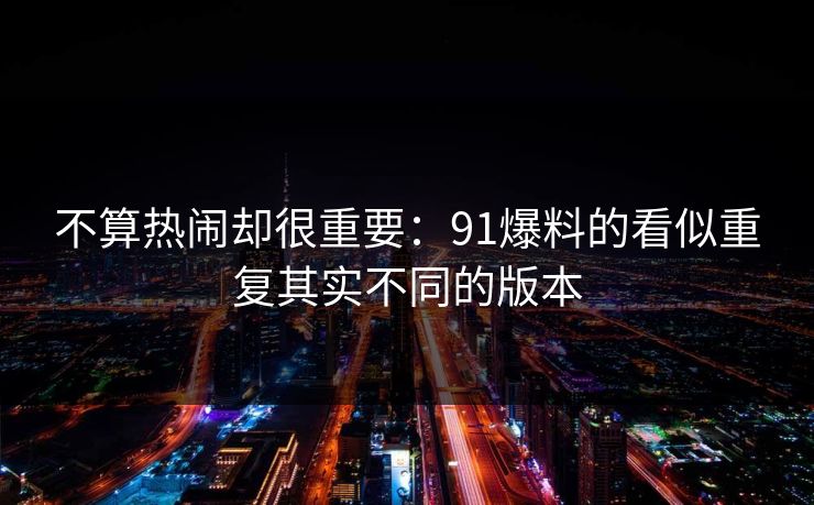 不算热闹却很重要：91爆料的看似重复其实不同的版本