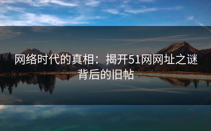 网络时代的真相：揭开51网网址之谜背后的旧帖