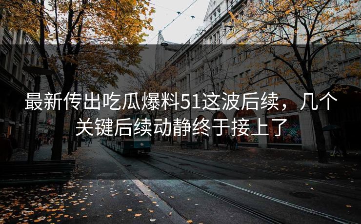 最新传出吃瓜爆料51这波后续，几个关键后续动静终于接上了