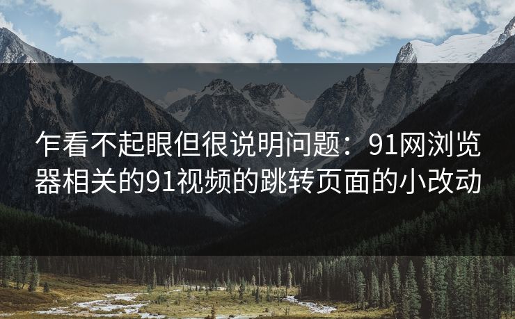 乍看不起眼但很说明问题：91网浏览器相关的91视频的跳转页面的小改动