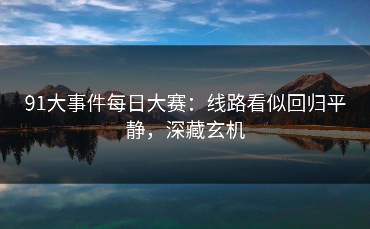 91大事件每日大赛：线路看似回归平静，深藏玄机