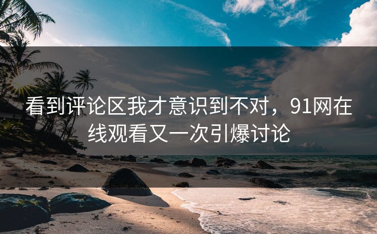 看到评论区我才意识到不对，91网在线观看又一次引爆讨论