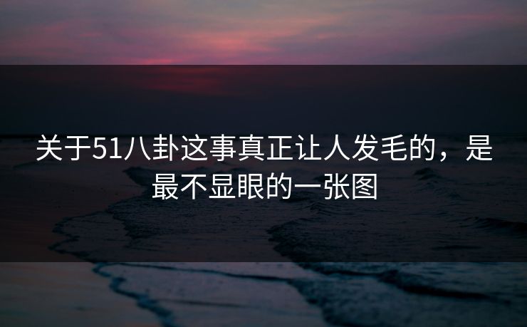 关于51八卦这事真正让人发毛的，是最不显眼的一张图