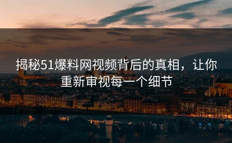 揭秘51爆料网视频背后的真相，让你重新审视每一个细节