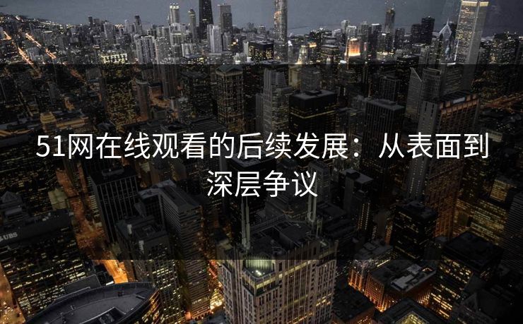 51网在线观看的后续发展：从表面到深层争议