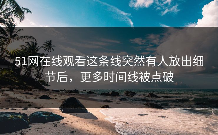 51网在线观看这条线突然有人放出细节后，更多时间线被点破