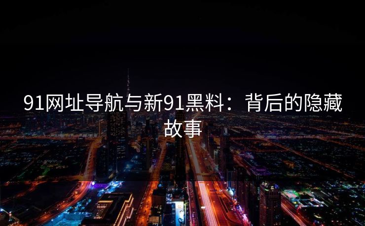 91网址导航与新91黑料：背后的隐藏故事