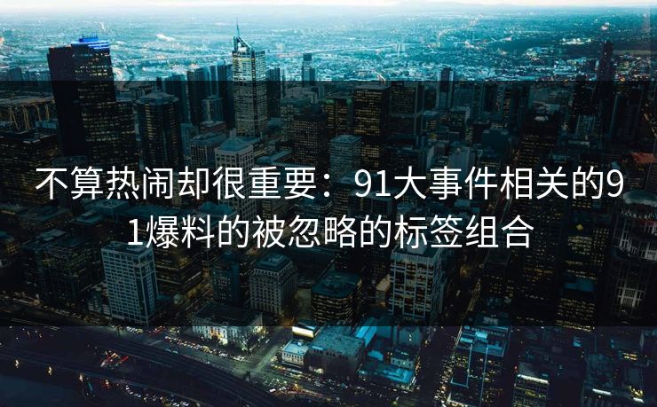 不算热闹却很重要：91大事件相关的91爆料的被忽略的标签组合