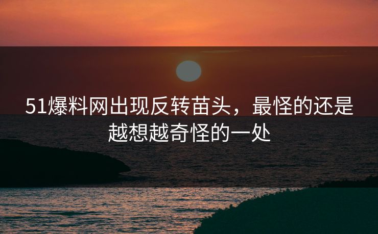 51爆料网出现反转苗头，最怪的还是越想越奇怪的一处
