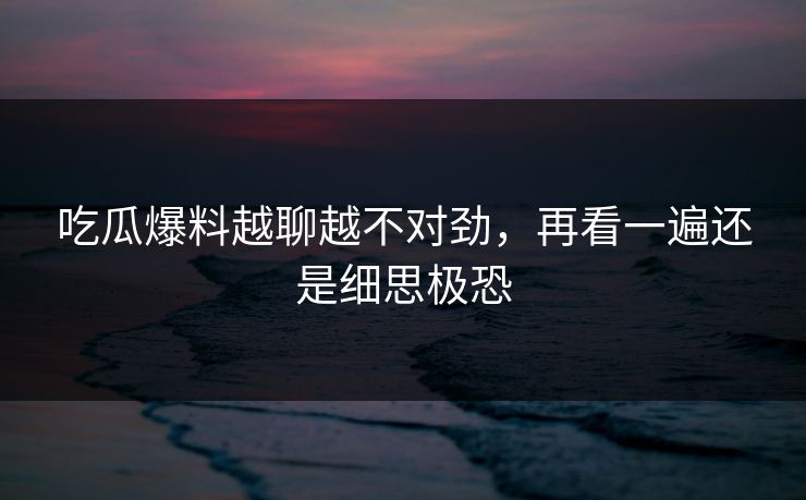 吃瓜爆料越聊越不对劲，再看一遍还是细思极恐
