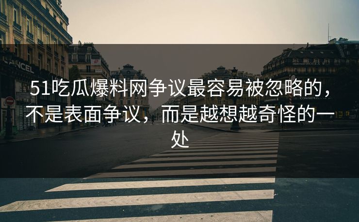 51吃瓜爆料网争议最容易被忽略的，不是表面争议，而是越想越奇怪的一处