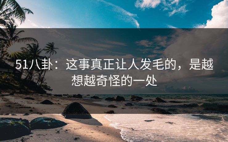 51八卦：这事真正让人发毛的，是越想越奇怪的一处