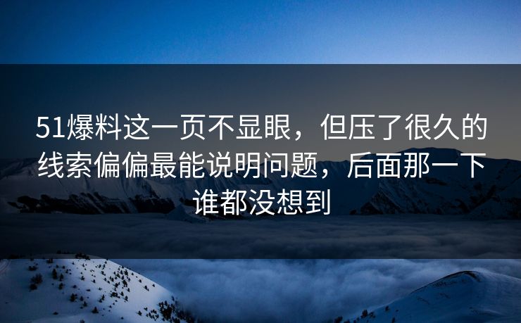 51爆料这一页不显眼，但压了很久的线索偏偏最能说明问题，后面那一下谁都没想到