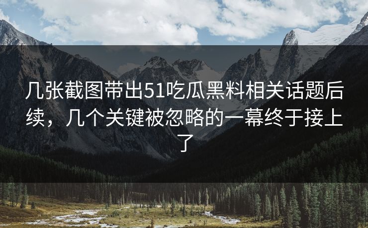 几张截图带出51吃瓜黑料相关话题后续，几个关键被忽略的一幕终于接上了
