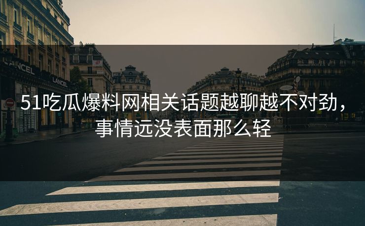 51吃瓜爆料网相关话题越聊越不对劲，事情远没表面那么轻