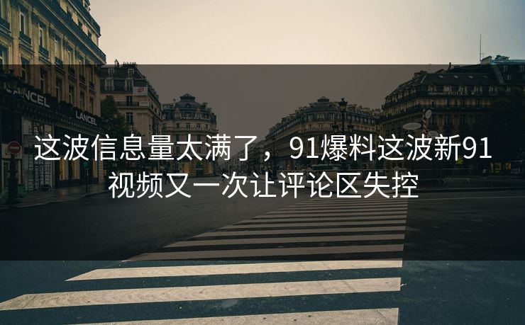 这波信息量太满了，91爆料这波新91视频又一次让评论区失控