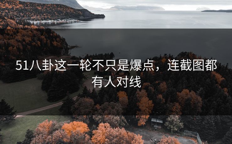 51八卦这一轮不只是爆点，连截图都有人对线
