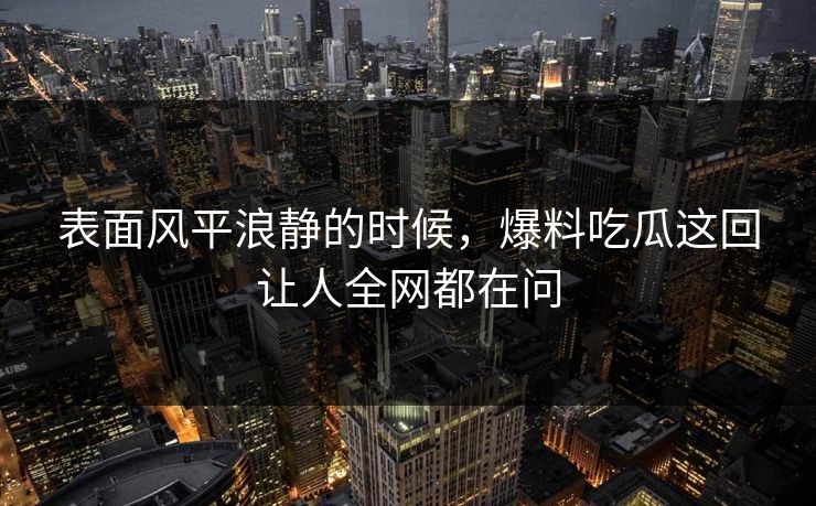 表面风平浪静的时候，爆料吃瓜这回让人全网都在问
