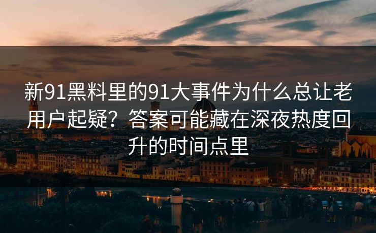 新91黑料里的91大事件为什么总让老用户起疑？答案可能藏在深夜热度回升的时间点里
