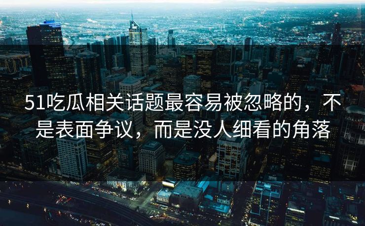 51吃瓜相关话题最容易被忽略的，不是表面争议，而是没人细看的角落