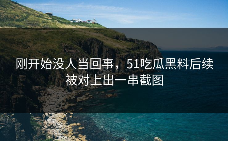 刚开始没人当回事，51吃瓜黑料后续被对上出一串截图