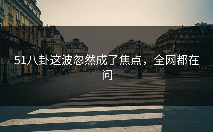 51八卦这波忽然成了焦点，全网都在问