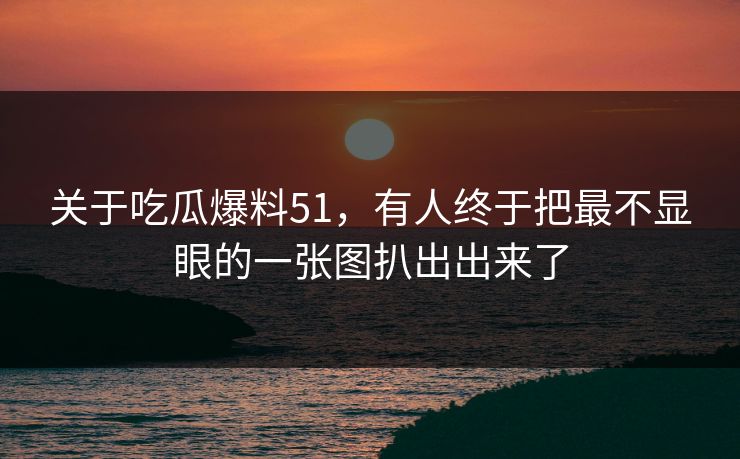 关于吃瓜爆料51，有人终于把最不显眼的一张图扒出出来了