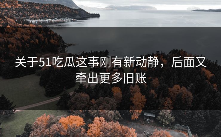 关于51吃瓜这事刚有新动静，后面又牵出更多旧账