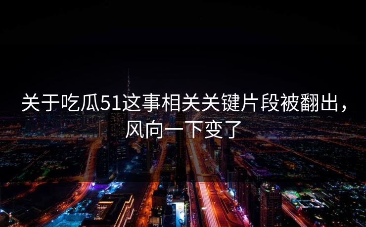关于吃瓜51这事相关关键片段被翻出，风向一下变了