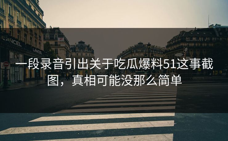 一段录音引出关于吃瓜爆料51这事截图，真相可能没那么简单