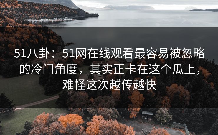 51八卦：51网在线观看最容易被忽略的冷门角度，其实正卡在这个瓜上，难怪这次越传越快