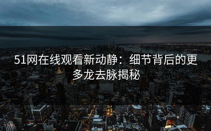 51网在线观看新动静：细节背后的更多龙去脉揭秘
