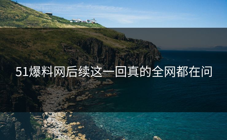 51爆料网后续这一回真的全网都在问