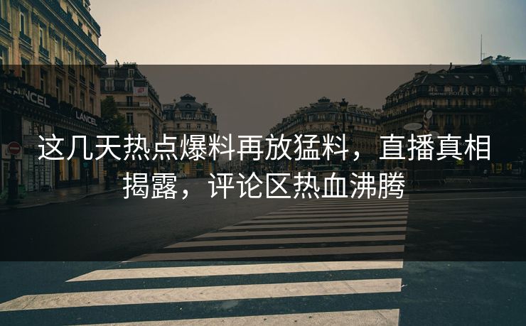 这几天热点爆料再放猛料，直播真相揭露，评论区热血沸腾