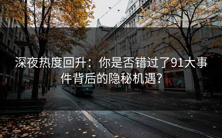 深夜热度回升：你是否错过了91大事件背后的隐秘机遇？