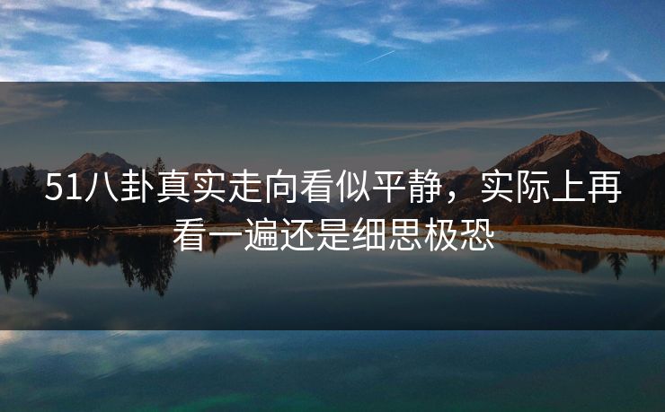 51八卦真实走向看似平静，实际上再看一遍还是细思极恐