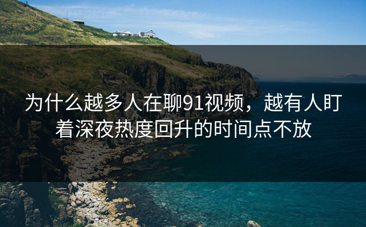 为什么越多人在聊91视频，越有人盯着深夜热度回升的时间点不放