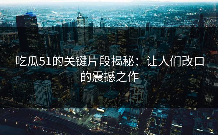 吃瓜51的关键片段揭秘：让人们改口的震撼之作