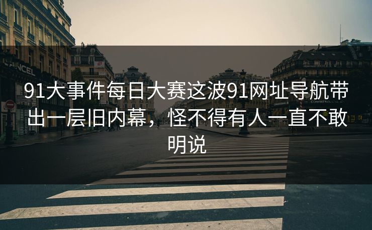 91大事件每日大赛这波91网址导航带出一层旧内幕，怪不得有人一直不敢明说