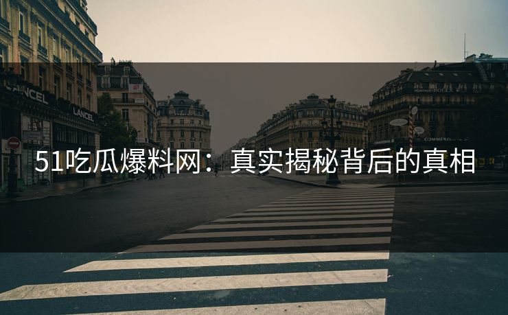 51吃瓜爆料网：真实揭秘背后的真相
