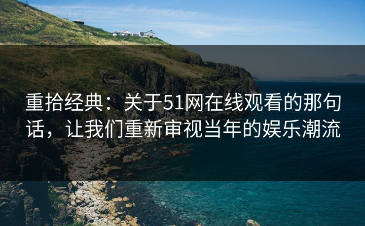 重拾经典：关于51网在线观看的那句话，让我们重新审视当年的娱乐潮流