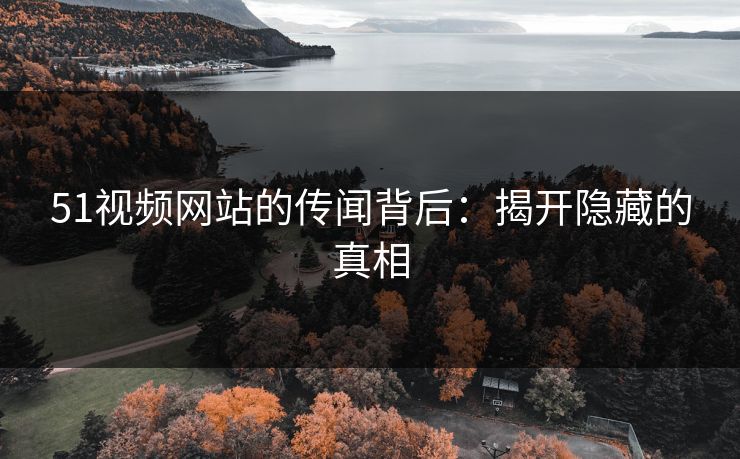 51视频网站的传闻背后：揭开隐藏的真相