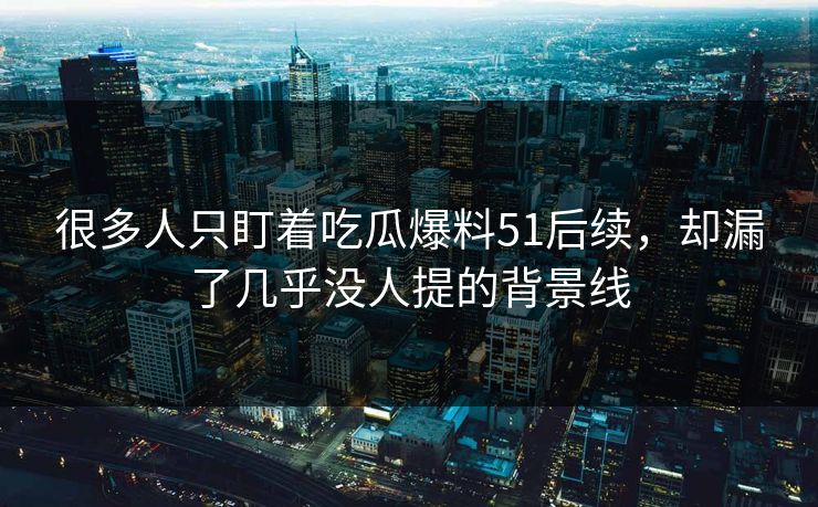 很多人只盯着吃瓜爆料51后续，却漏了几乎没人提的背景线