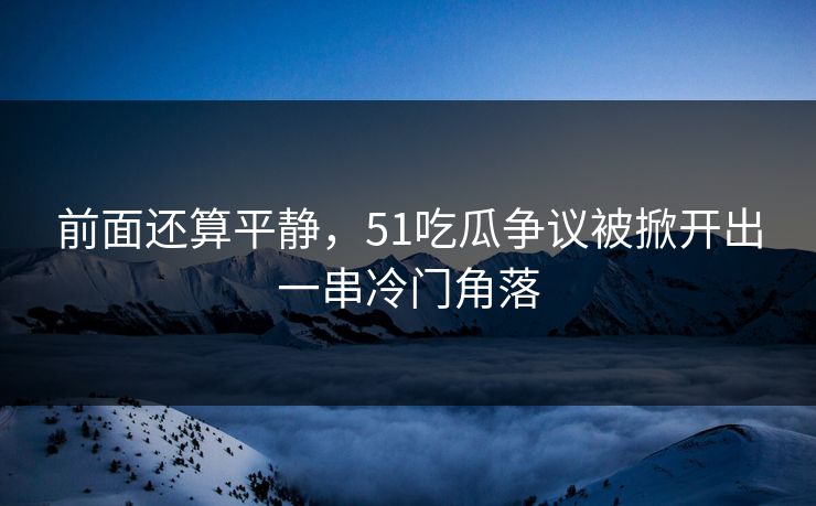 前面还算平静，51吃瓜争议被掀开出一串冷门角落