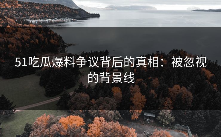 51吃瓜爆料争议背后的真相：被忽视的背景线