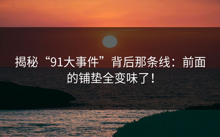 揭秘“91大事件”背后那条线：前面的铺垫全变味了！