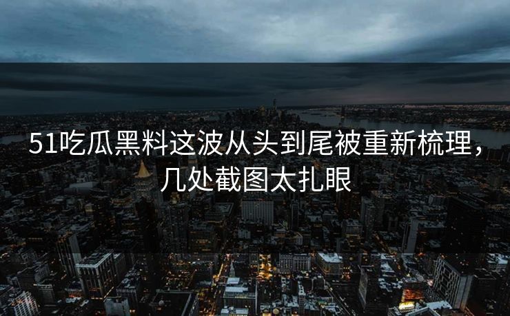 51吃瓜黑料这波从头到尾被重新梳理，几处截图太扎眼