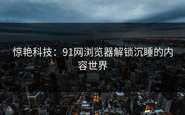 惊艳科技：91网浏览器解锁沉睡的内容世界